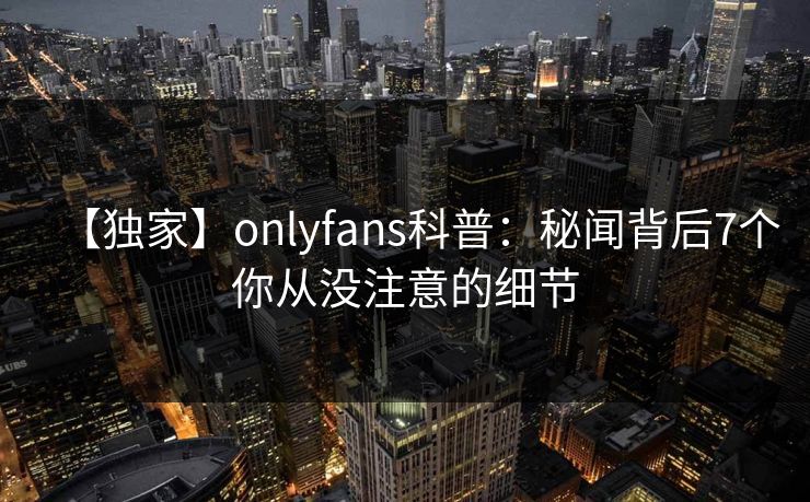 【独家】onlyfans科普：秘闻背后7个你从没注意的细节