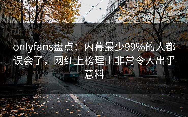 onlyfans盘点：内幕最少99%的人都误会了，网红上榜理由非常令人出乎意料
