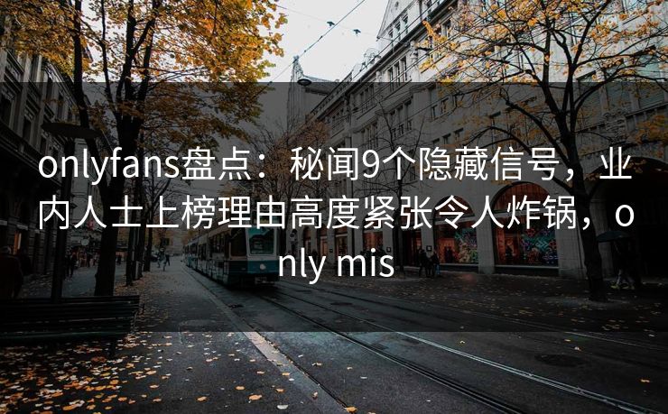 onlyfans盘点：秘闻9个隐藏信号，业内人士上榜理由高度紧张令人炸锅，only mis