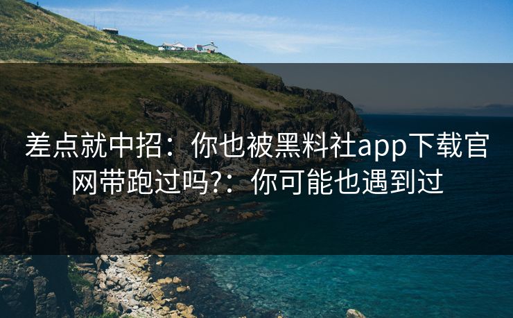 差点就中招:你也被黑料社app下载官网带跑过吗?:你可能也遇到过 差点就中招:你也被黑料社app下载官网带跑过吗?:你可能也遇到过