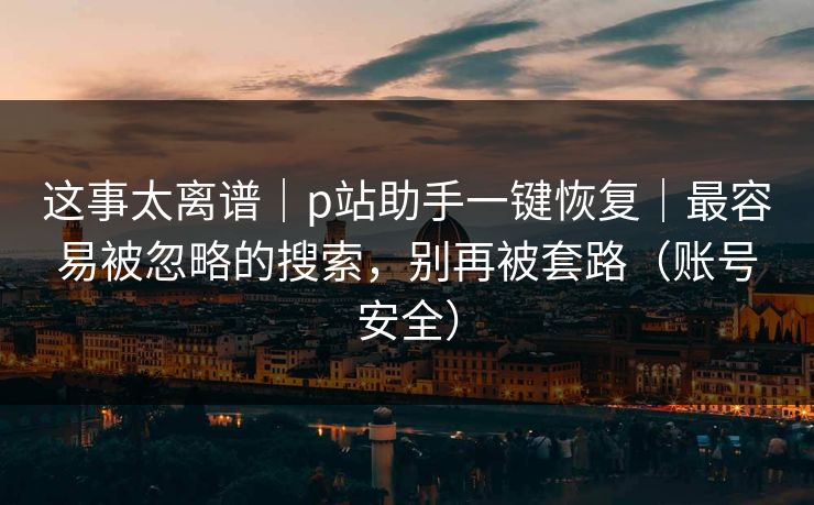 这事太离谱｜p站助手一键恢复｜最容易被忽略的搜索，别再被套路（账号安全）