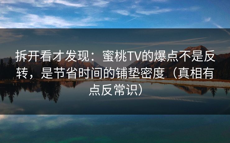 拆开看才发现：蜜桃TV的爆点不是反转，是节省时间的铺垫密度（真相有点反常识）