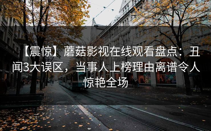 【震惊】蘑菇影视在线观看盘点：丑闻3大误区，当事人上榜理由离谱令人惊艳全场