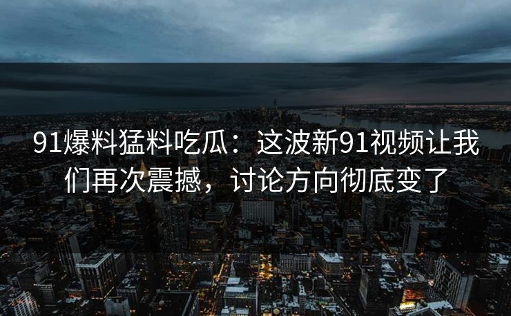 91爆料猛料吃瓜：这波新91视频让我们再次震撼，讨论方向彻底变了