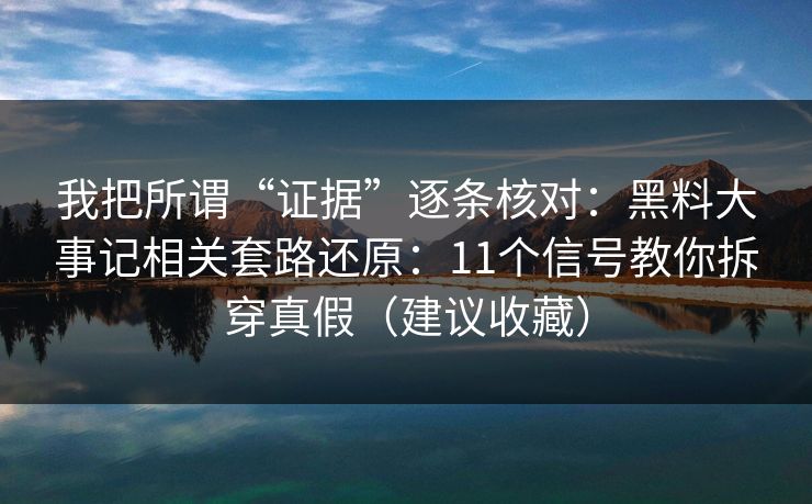 我把所谓“证据”逐条核对：黑料大事记相关套路还原：11个信号教你拆穿真假（建议收藏）