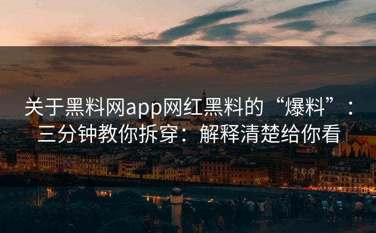 关于黑料网app网红黑料的“爆料”：三分钟教你拆穿：解释清楚给你看