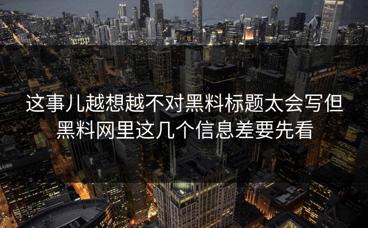 这事儿越想越不对黑料标题太会写但黑料网里这几个信息差要先看 这事儿越想越不对黑料标题太会写但黑料网里这几个信息差要先看