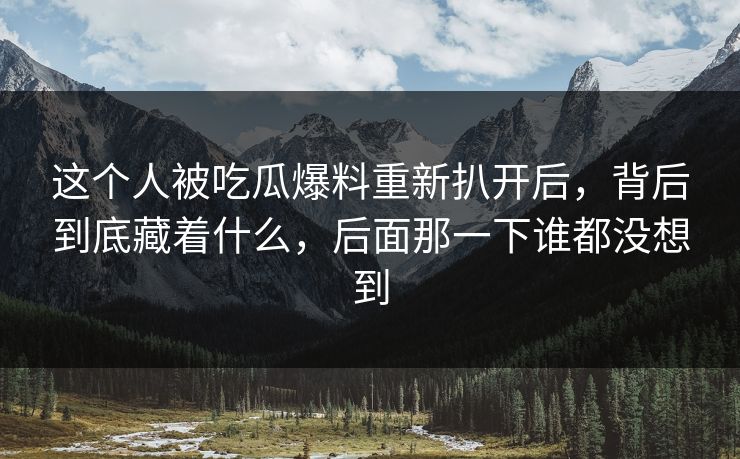 这个人被吃瓜爆料重新扒开后，背后到底藏着什么，后面那一下谁都没想到