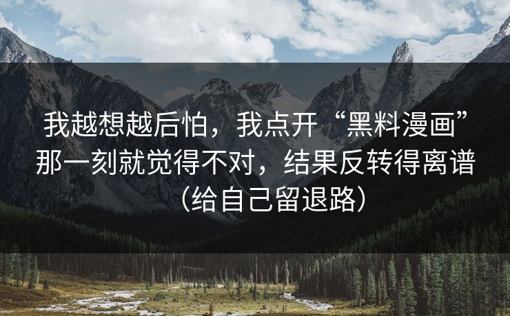 我越想越后怕，我点开“黑料漫画”那一刻就觉得不对，结果反转得离谱（给自己留退路）
