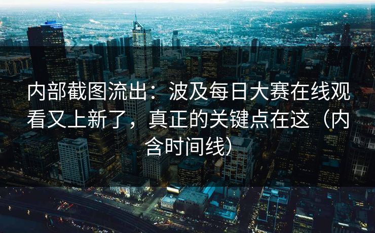 内部截图流出：波及每日大赛在线观看又上新了，真正的关键点在这（内含时间线）