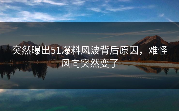 突然曝出51爆料风波背后原因，难怪风向突然变了