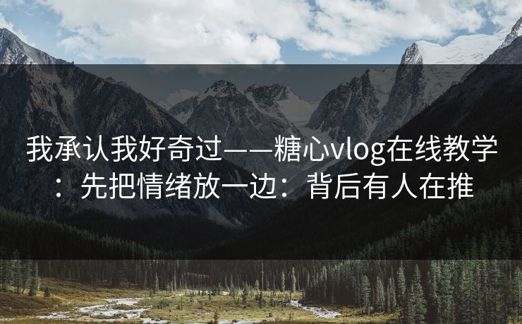 我承认我好奇过——糖心vlog在线教学:先把情绪放一边:背后有人在推 我承认我好奇过——糖心vlog在线教学:先把情绪放一边:背后有人在推