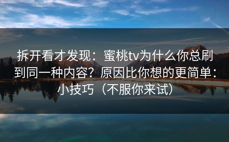 拆开看才发现：蜜桃tv为什么你总刷到同一种内容？原因比你想的更简单：小技巧（不服你来试）