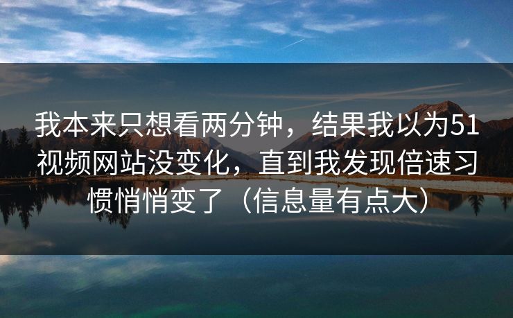我本来只想看两分钟，结果我以为51视频网站没变化，直到我发现倍速习惯悄悄变了（信息量有点大）