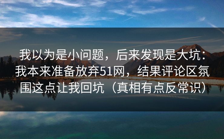 我以为是小问题，后来发现是大坑：我本来准备放弃51网，结果评论区氛围这点让我回坑（真相有点反常识）