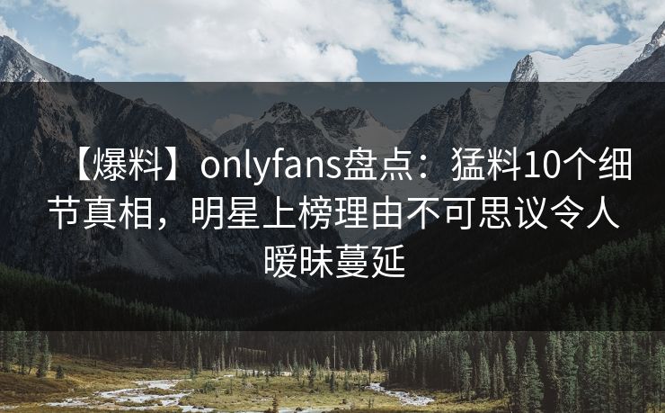 【爆料】onlyfans盘点：猛料10个细节真相，明星上榜理由不可思议令人暧昧蔓延