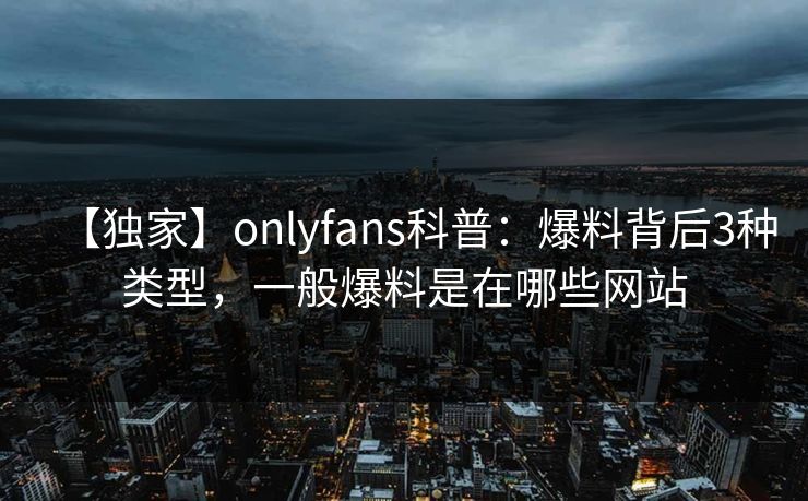 【独家】onlyfans科普：爆料背后3种类型，一般爆料是在哪些网站