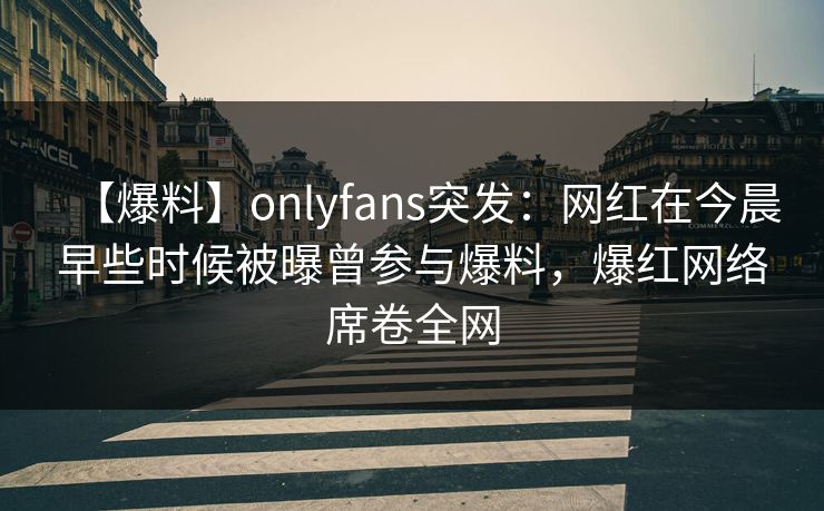 【爆料】onlyfans突发：网红在今晨早些时候被曝曾参与爆料，爆红网络席卷全网