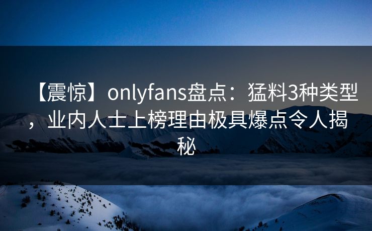 【震惊】onlyfans盘点：猛料3种类型，业内人士上榜理由极具爆点令人揭秘