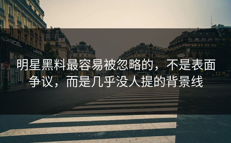 明星黑料最容易被忽略的，不是表面争议，而是几乎没人提的背景线