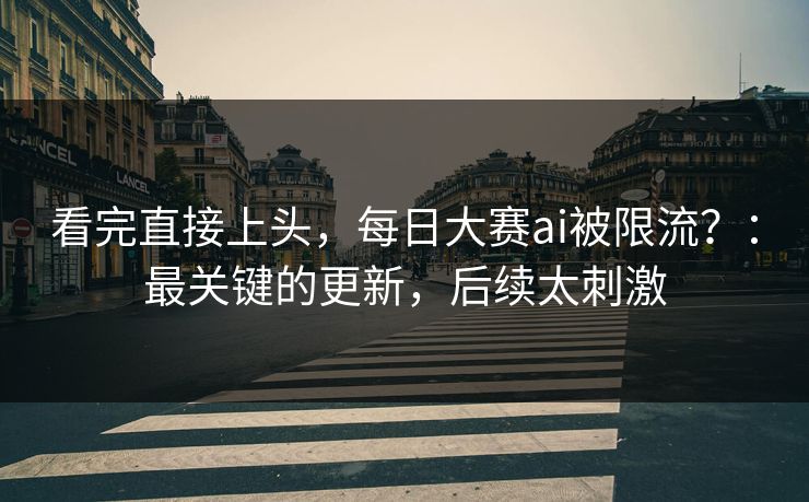看完直接上头,每日大赛ai被限流?:最关键的更新,后续太刺激 看完直接上头,每日大赛ai被限流?:最关键的更新,后续太刺激