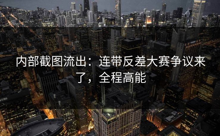 内部截图流出:连带反差大赛争议来了,全程高能 内部截图流出:连带反差大赛争议来了,全程高能