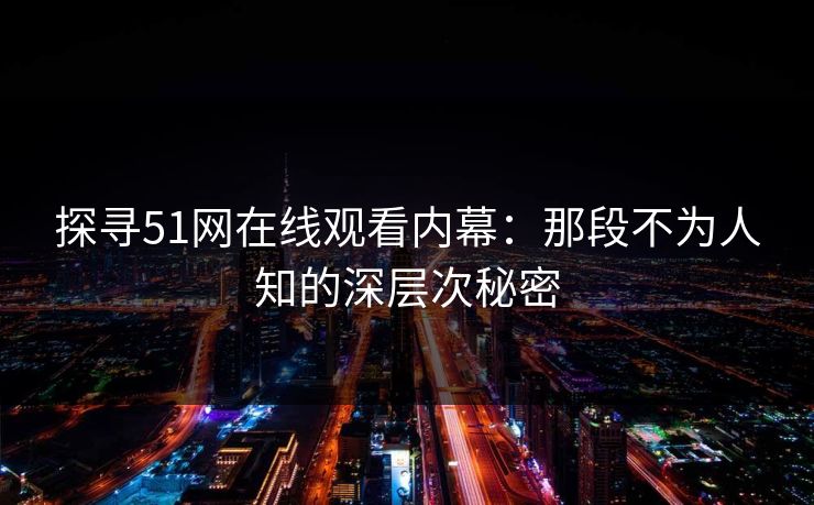 探寻51网在线观看内幕：那段不为人知的深层次秘密