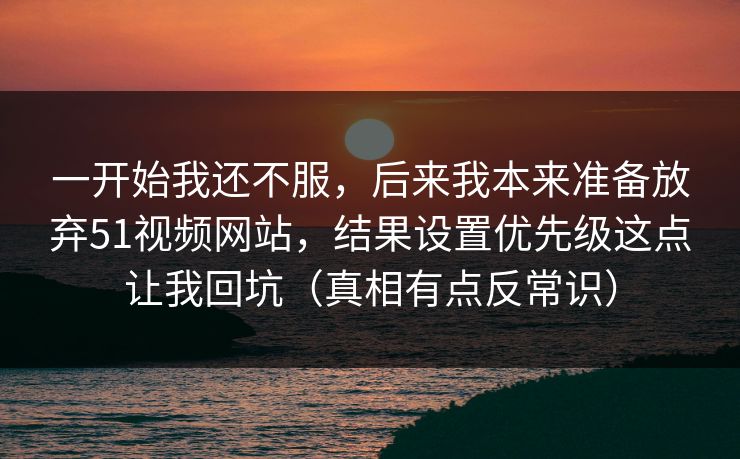 一开始我还不服，后来我本来准备放弃51视频网站，结果设置优先级这点让我回坑（真相有点反常识）