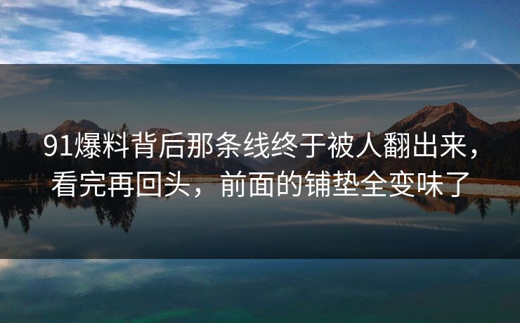 91爆料背后那条线终于被人翻出来,看完再回头,前面的铺垫全变味了 91爆料背后那条线终于被人翻出来,看完再回头,前面的铺垫全变味了